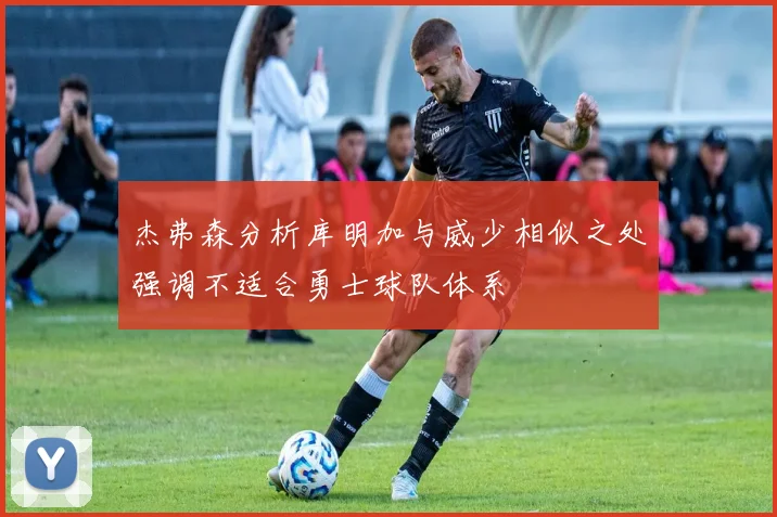 杰弗森分析库明加与威少相似之处强调不适合勇士球队体系