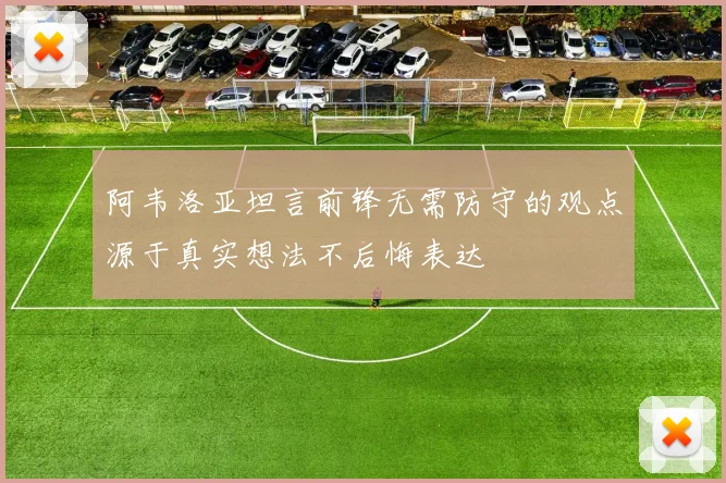 阿韦洛亚坦言前锋无需防守的观点源于真实想法不后悔表达