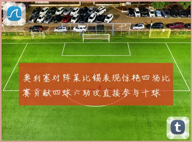 奥利塞对阵莱比锡表现惊艳四场比赛贡献四球六助攻直接参与十球