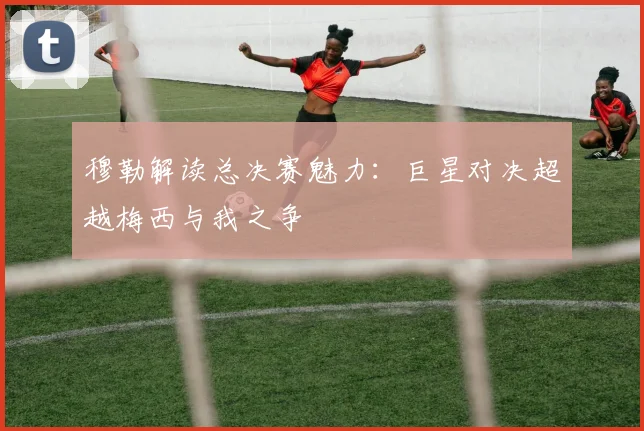 穆勒解读总决赛魅力：巨星对决超越梅西与我之争
