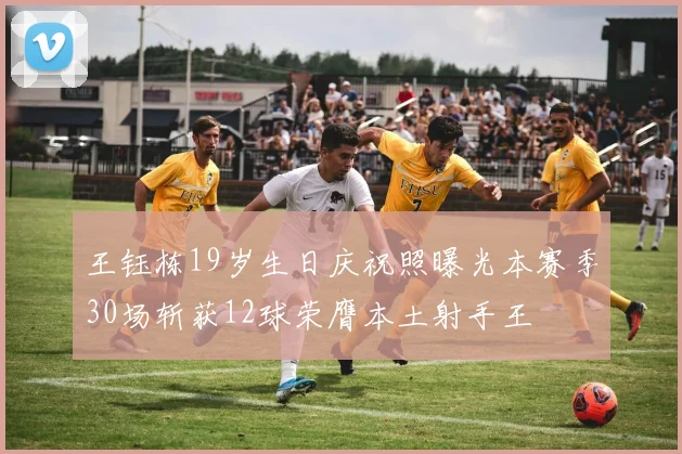 王钰栋19岁生日庆祝照曝光本赛季30场斩获12球荣膺本土射手王