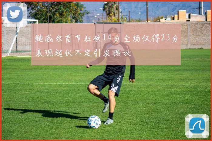 鲍威尔首节狂砍14分全场仅得23分表现起伏不定引发热议