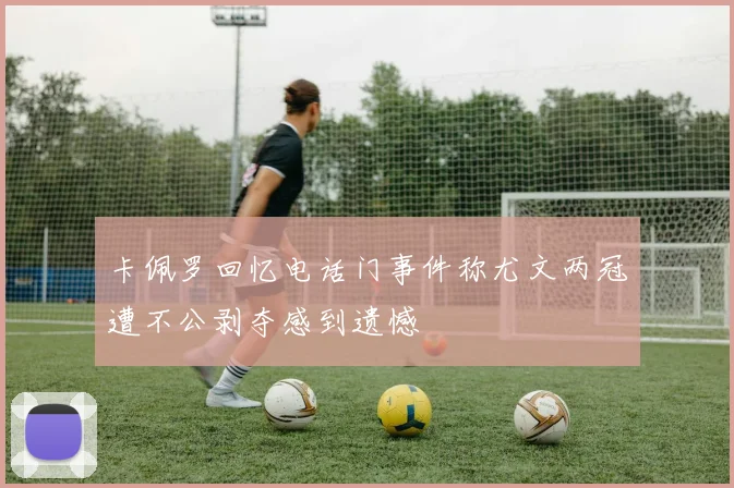 卡佩罗回忆电话门事件称尤文两冠遭不公剥夺感到遗憾