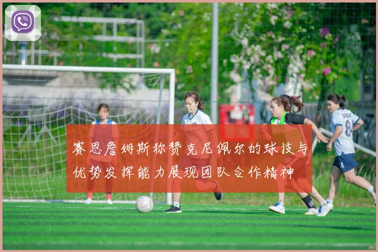 赛恩詹姆斯称赞克尼佩尔的球技与优势发挥能力展现团队合作精神