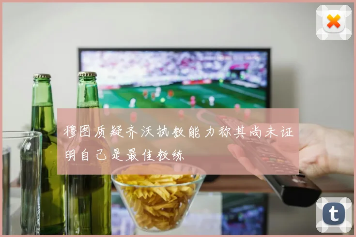 穆图质疑齐沃执教能力称其尚未证明自己是最佳教练