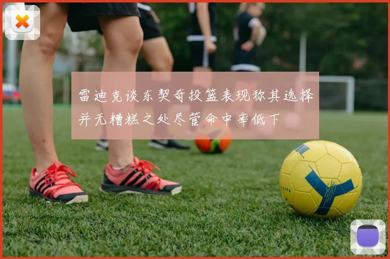 雷迪克谈东契奇投篮表现称其选择并无糟糕之处尽管命中率低下