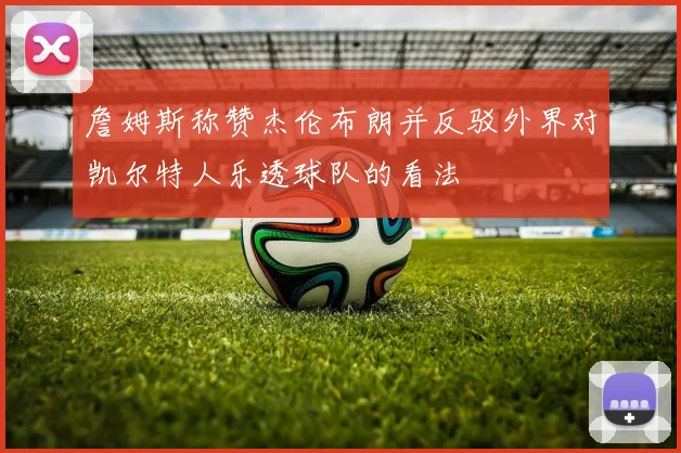 詹姆斯称赞杰伦布朗并反驳外界对凯尔特人乐透球队的看法