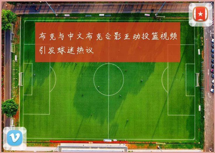布克与中文布克合影互动投篮视频引发球迷热议