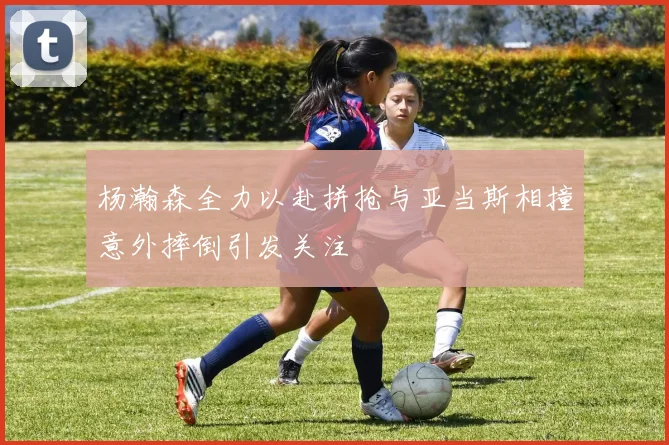 杨瀚森全力以赴拼抢与亚当斯相撞意外摔倒引发关注