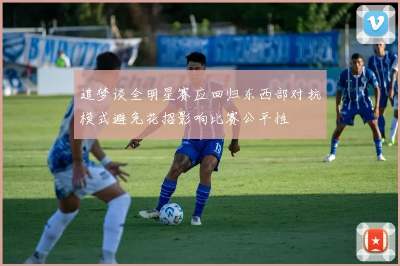 追梦谈全明星赛应回归东西部对抗模式避免花招影响比赛公平性