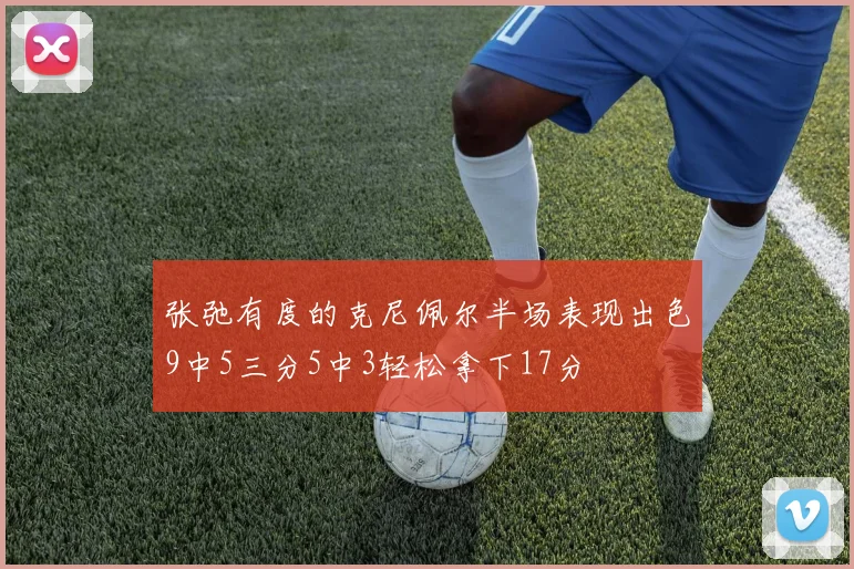 张弛有度的克尼佩尔半场表现出色9中5三分5中3轻松拿下17分