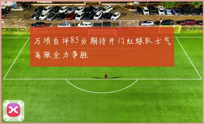 万项自评85分期待开门红球队士气高涨全力争胜