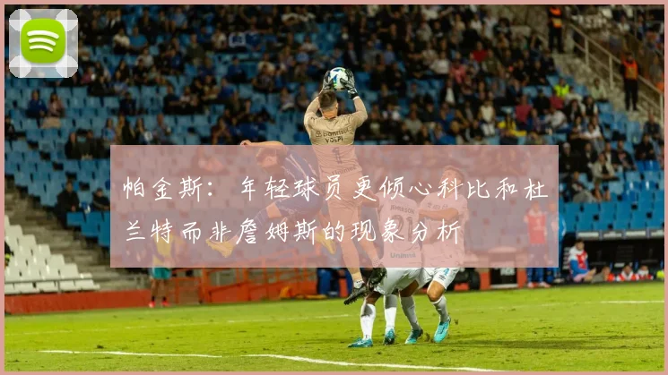 帕金斯：年轻球员更倾心科比和杜兰特而非詹姆斯的现象分析