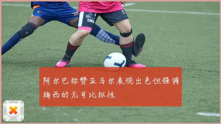 阿尔巴称赞亚马尔表现出色但强调梅西的无可比拟性