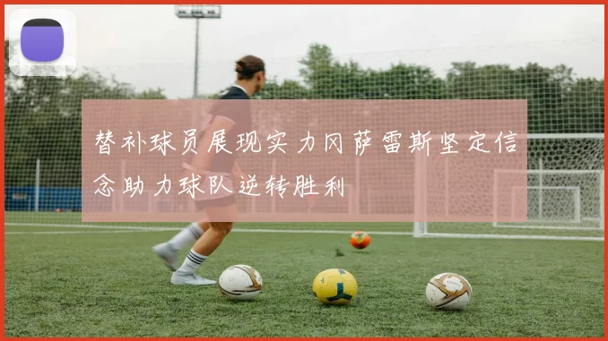 替补球员展现实力冈萨雷斯坚定信念助力球队逆转胜利