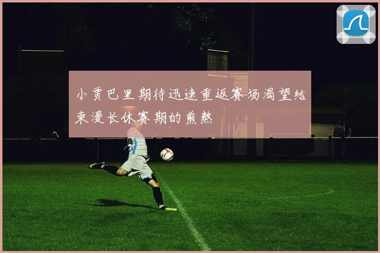 小贾巴里期待迅速重返赛场渴望结束漫长休赛期的煎熬