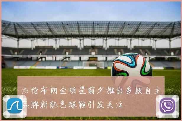 杰伦布朗全明星前夕推出多款自主品牌新配色球鞋引发关注
