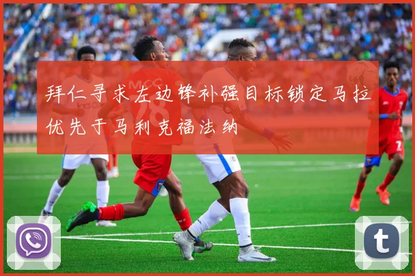拜仁寻求左边锋补强目标锁定马拉优先于马利克福法纳