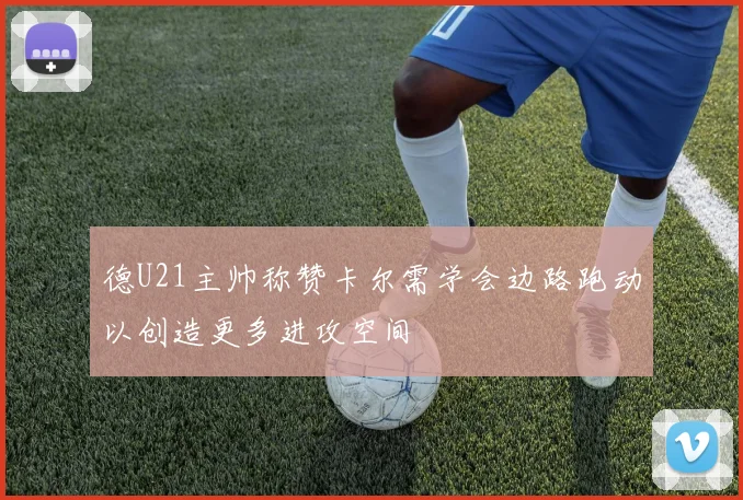 德U21主帅称赞卡尔需学会边路跑动以创造更多进攻空间