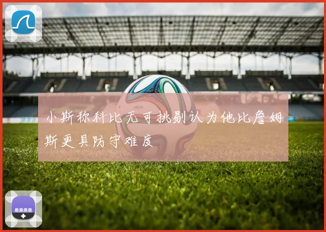 小斯称科比无可挑剔认为他比詹姆斯更具防守难度