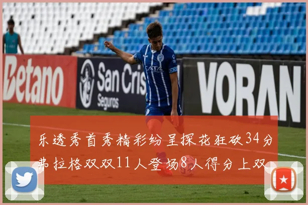 乐透秀首秀精彩纷呈探花狂砍34分弗拉格双双11人登场8人得分上双