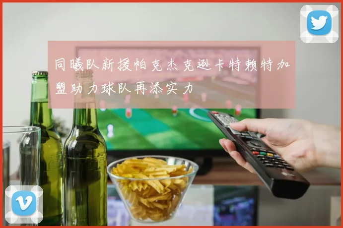 同曦队新援帕克杰克逊卡特赖特加盟助力球队再添实力