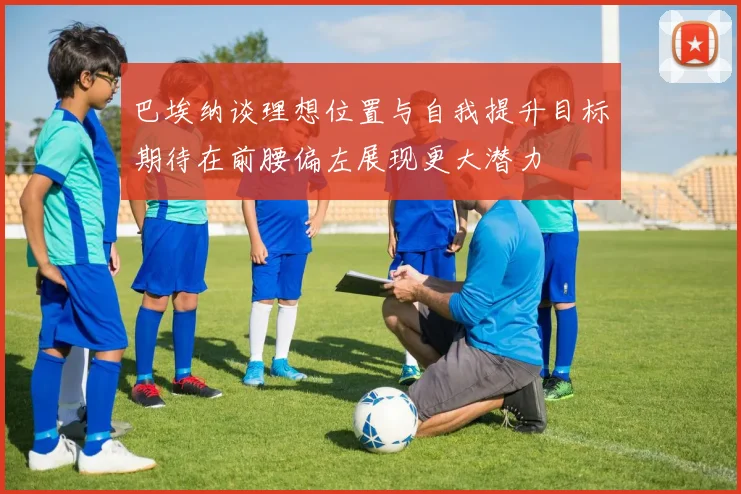 巴埃纳谈理想位置与自我提升目标期待在前腰偏左展现更大潜力