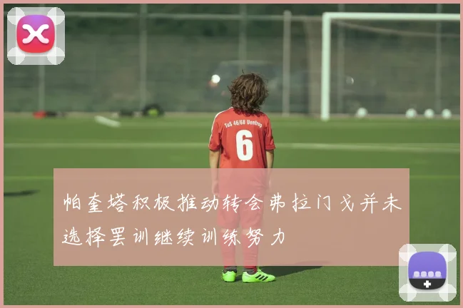 帕奎塔积极推动转会弗拉门戈并未选择罢训继续训练努力
