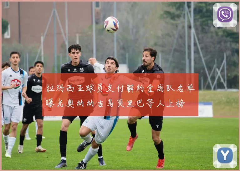 拉玛西亚球员支付解约金离队名单曝光奥纳纳吉乌莫里巴等人上榜