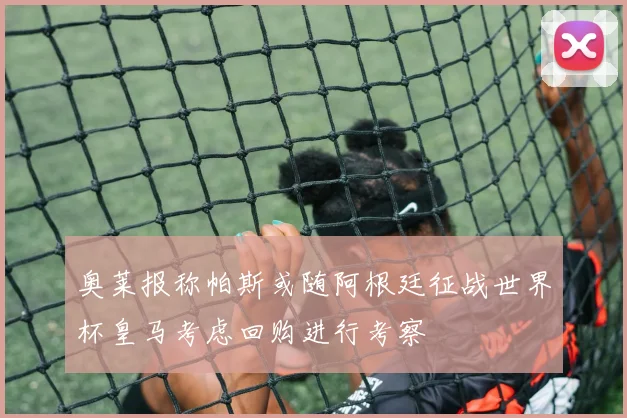 奥莱报称帕斯或随阿根廷征战世界杯皇马考虑回购进行考察