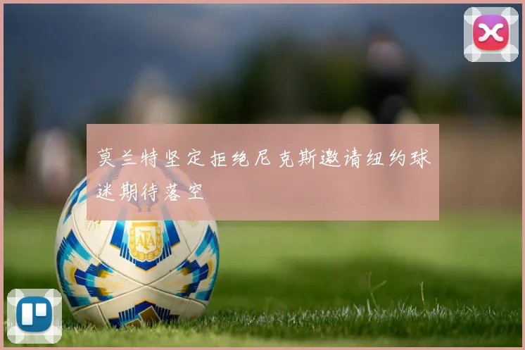 莫兰特坚定拒绝尼克斯邀请纽约球迷期待落空