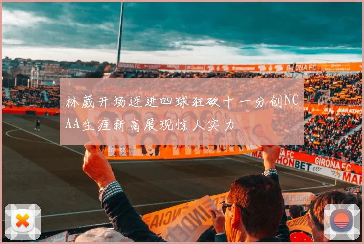 林葳开场连进四球狂砍十一分创NCAA生涯新高展现惊人实力