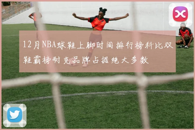 12月NBA球鞋上脚时间排行榜科比双鞋霸榜耐克品牌占据绝大多数