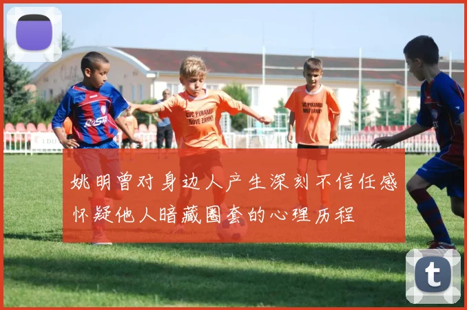 姚明曾对身边人产生深刻不信任感怀疑他人暗藏圈套的心理历程